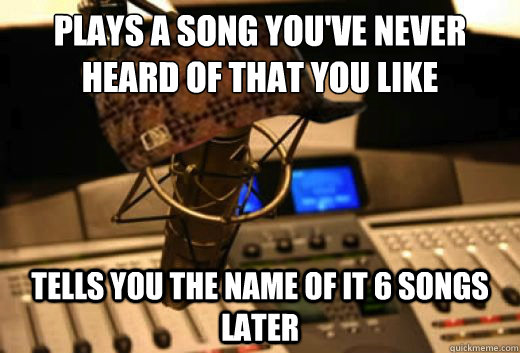 Plays a song you've never heard of that you like Tells you the name of it 6 songs later - Plays a song you've never heard of that you like Tells you the name of it 6 songs later  scumbag radio station