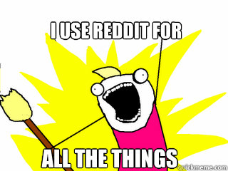 i use reddit for all the things  All The Things