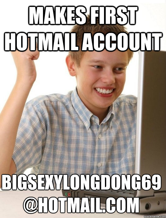 Makes first hotmail account bigsexylongdong69
@hotmail.com  First Day on the Internet Kid