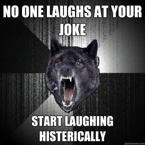 no one laughs at your joke start laughing histerically  Insanity Wolf