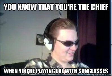 You know that you're the chief When you're playing lol with sunglasses  The Chief