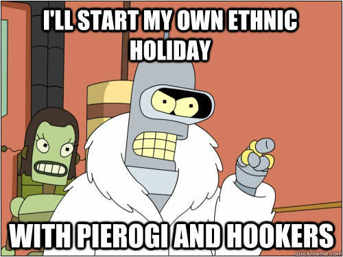 I'll start my own ethnic holiday with pierogi and hookers  Blackjack Bender