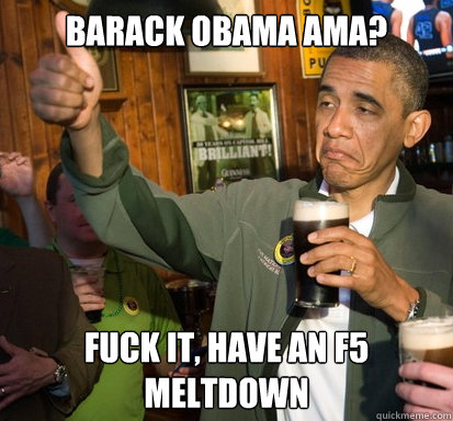 Barack Obama ama? Fuck it, have an f5 meltdown  Upvote Obama
