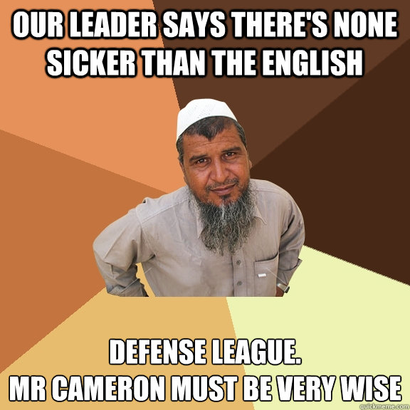 our leader says there's none sicker than the English Defense League.
Mr cameron must be very wise  Ordinary Muslim Man