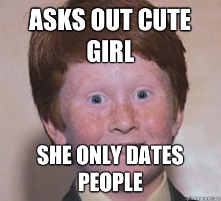 Asks out cute girl She only dates people - Asks out cute girl She only dates people  Over Confident Ginger