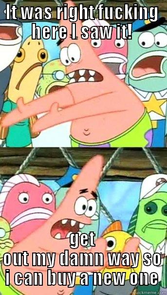 IT WAS RIGHT FUCKING HERE I SAW IT! GET OUT MY DAMN WAY SO I CAN BUY A NEW ONE Push it somewhere else Patrick