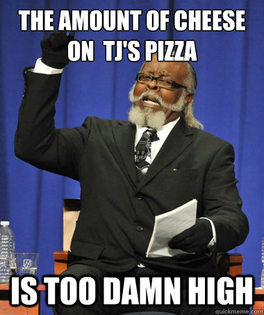 the amount of cheese on  TJ's Pizza is too damn high  The Rent Is Too Damn High