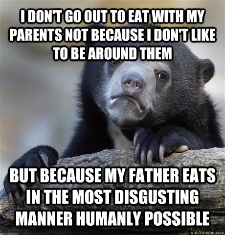 I don't go out to eat with my parents not because I don't like to be around them but because my father eats in the most disgusting manner humanly possible - I don't go out to eat with my parents not because I don't like to be around them but because my father eats in the most disgusting manner humanly possible  Confession Bear