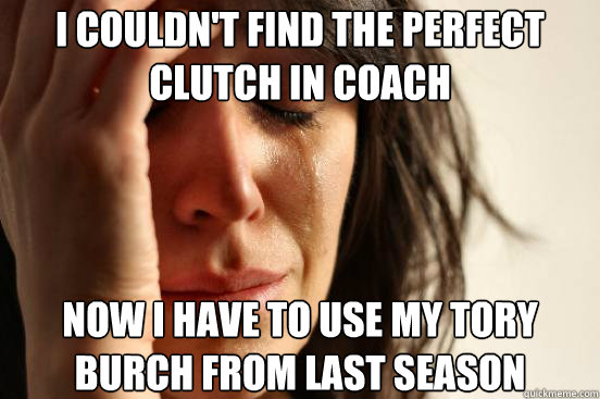 i couldn't find the perfect clutch in Coach now i have to use my tory burch from last season  First World Problems