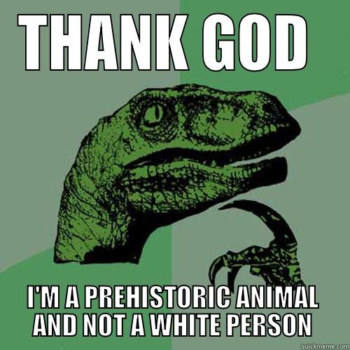 THANK GOD  I'M A PREHISTORIC ANIMAL AND NOT A WHITE PERSON Philosoraptor