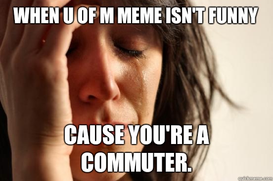 When u of m meme isn't funny Cause you're a commuter.  First World Problems