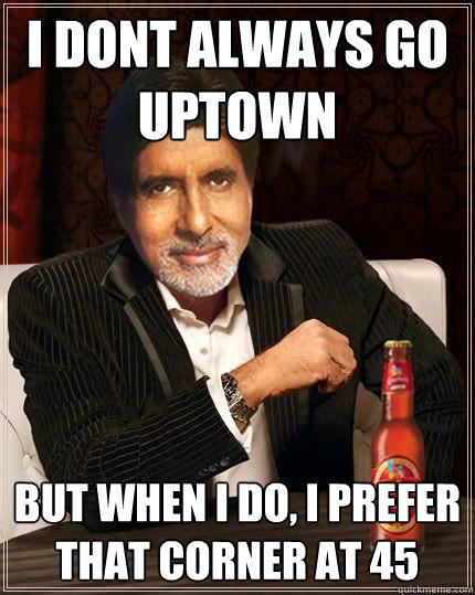 I dont always go uptown But when i do, i prefer that corner at 45  