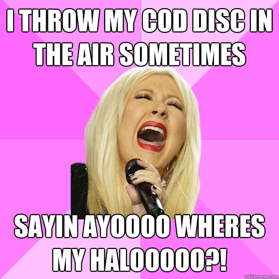 i throw my cod disc in the air sometimes sayin ayoooo wheres my halooooo?!  Wrong Lyrics Christina