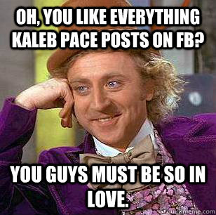 Oh, you like everything Kaleb Pace posts on FB? you guys must be so in love.  Condescending Wonka