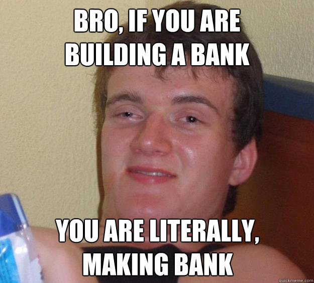 bro, if you are 
building a bank you are literally, 
making bank - bro, if you are 
building a bank you are literally, 
making bank  10 Guy