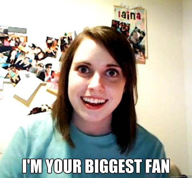  I'm your biggest fan  Overly Attached Girlfriend