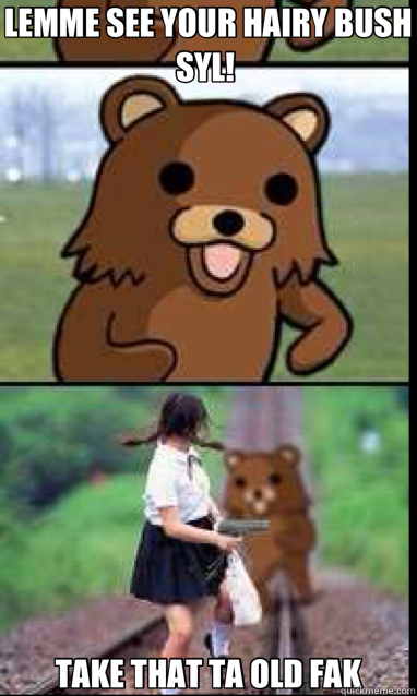 LEMME SEE YOUR HAIRY BUSH SYL!  TAKE THAT TA OLD FAK  