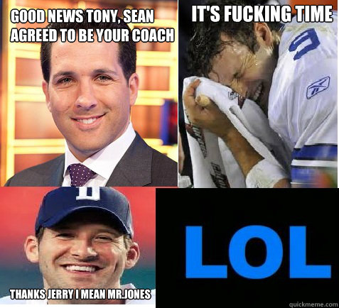 Good news Tony, Sean 
Agreed to be your coach thanks jerry i mean mr.jones it's fucking time - Good news Tony, Sean 
Agreed to be your coach thanks jerry i mean mr.jones it's fucking time  Tony Romo