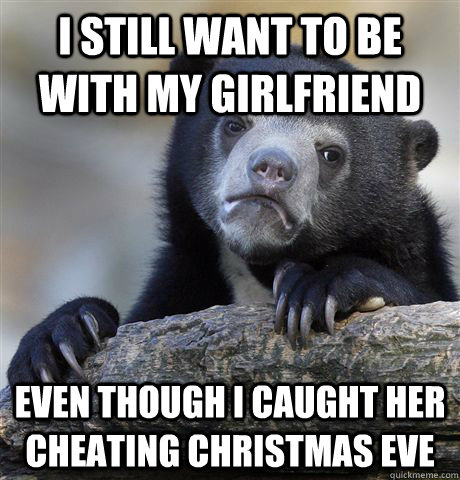I still want to be with my girlfriend Even though i caught her cheating Christmas Eve  Confession Bear