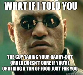 what if i told you The guy taking your carry-out order doesn't care if you're ordering a ton of food just for you - what if i told you The guy taking your carry-out order doesn't care if you're ordering a ton of food just for you  Matrix Morpheus