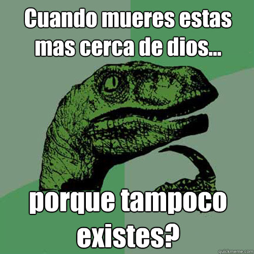 Cuando mueres estas mas cerca de dios... porque tampoco existes?  Philosoraptor