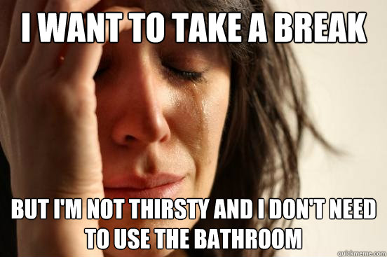 I want to take a break But i'm not thirsty and I don't need to use the bathroom - I want to take a break But i'm not thirsty and I don't need to use the bathroom  First World Problems