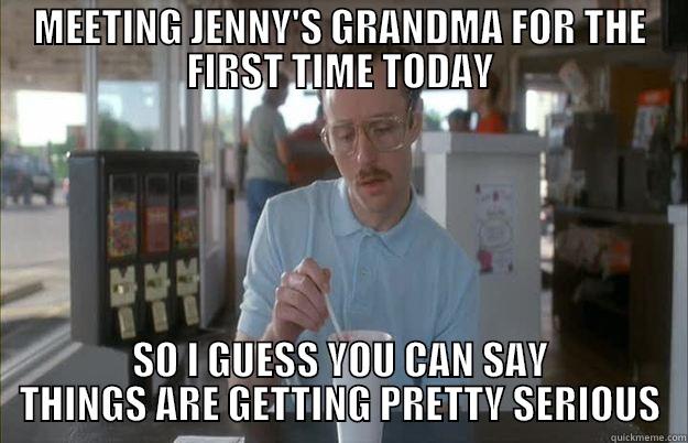 MEETING JENNY'S GRANDMA FOR THE FIRST TIME TODAY SO I GUESS YOU CAN SAY THINGS ARE GETTING PRETTY SERIOUS Things are getting pretty serious
