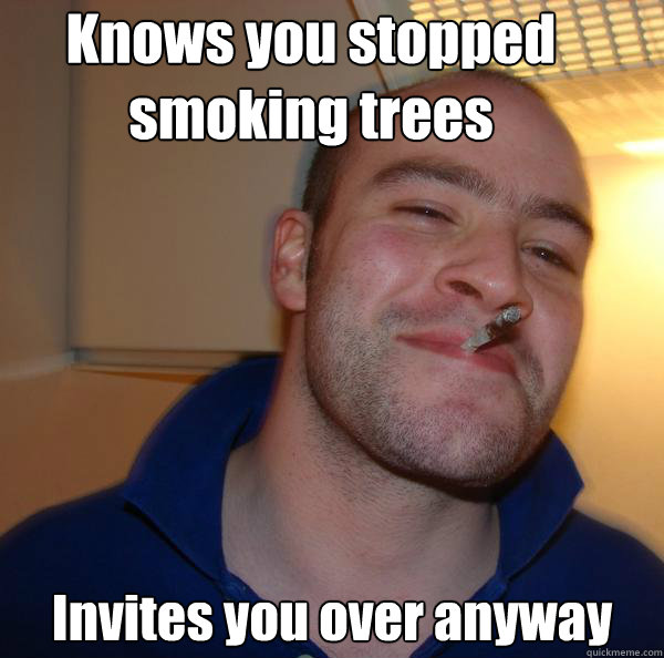 Knows you stopped smoking trees Invites you over anyway - Knows you stopped smoking trees Invites you over anyway  Misc