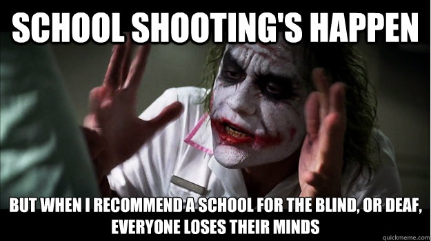 School shooting's happen But when I recommend a school for the blind, or deaf,
everyone loses their minds  Joker Mind Loss