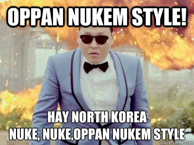 oppan NUKEM STYLE! HAY NORTH KOREA
NUKE, NUKE,OPPAN NUKEM STYLE  Gangnam Style