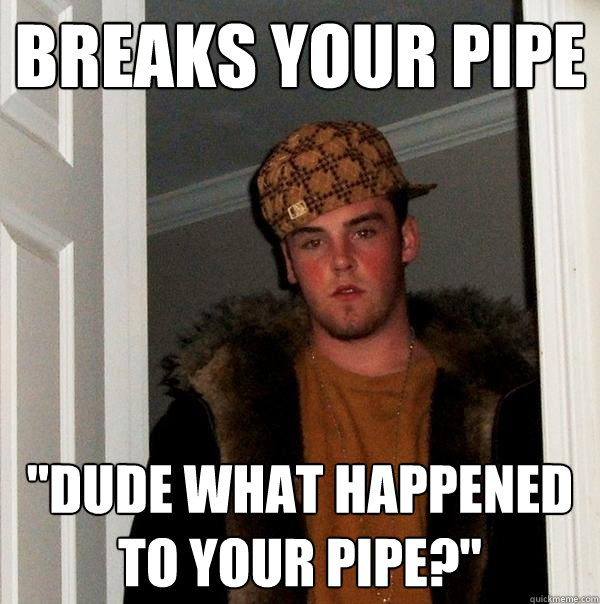 breaks your pipe 