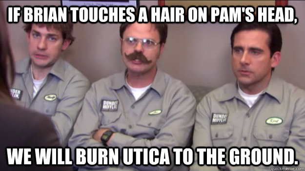 If Brian touches a hair on Pam's head, We will burn Utica to the ground. - If Brian touches a hair on Pam's head, We will burn Utica to the ground.  Branch warriors