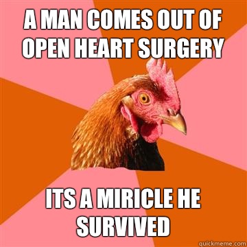 A man comes out of open heart surgery  Its a miricle he survived   Anti-Joke Chicken