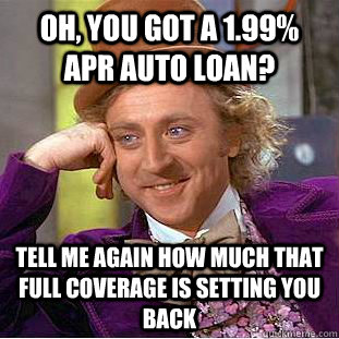 Oh, you got a 1.99% APr AUTO LOAN? TELL ME AGAIN HOW MUCH THAT FULL COVERAGE IS SETTING YOU BACK  Creepy Wonka