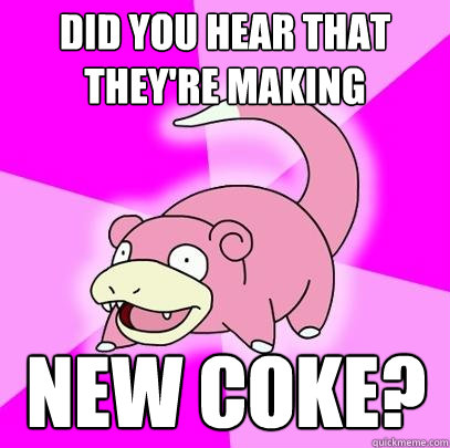 Did you hear that they're making New Coke?  Slowpoke