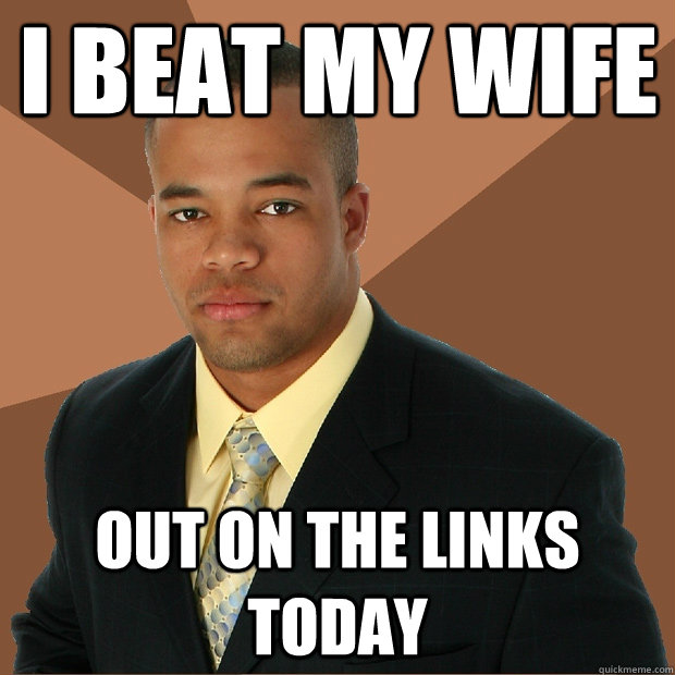 I beat my wife out on the links today  Successful Black Man