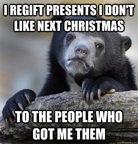 I regift presents I don't like next Christmas To the people who got me them  Confession Bear