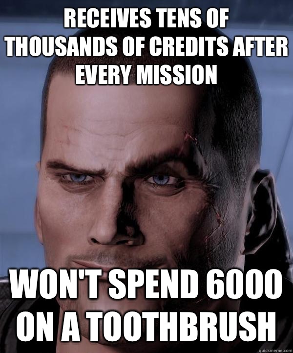 Receives tens of thousands of credits after every mission Won't spend 6000 on a toothbrush  Scumbag shepard