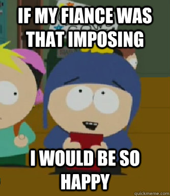 If my fiance was that imposing I would be so happy  Craig - I would be so happy