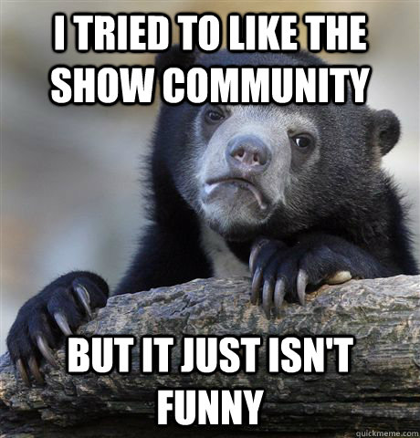 I tried to like the show Community but it just isn't funny - I tried to like the show Community but it just isn't funny  Confession Bear