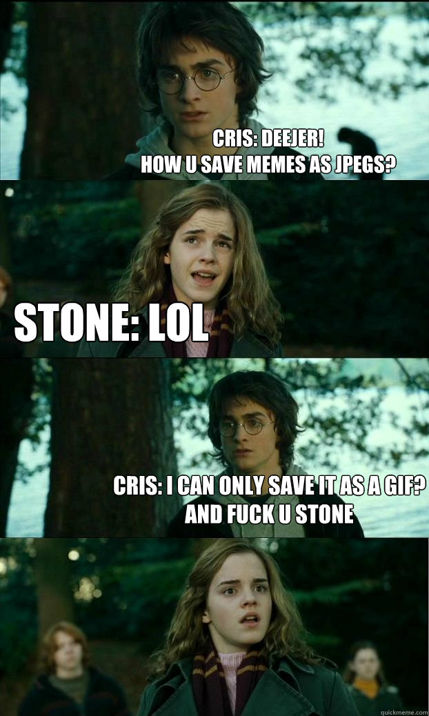 Cris: deejer!
how u save memes as jpegs? Stone: lol Cris: i can only save it as a GIF?
AND FUCK U STONE  Horny Harry