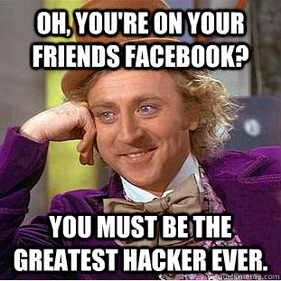 oh, you're on your friends facebook? You must be the greatest hacker ever.  Creepy Wonka