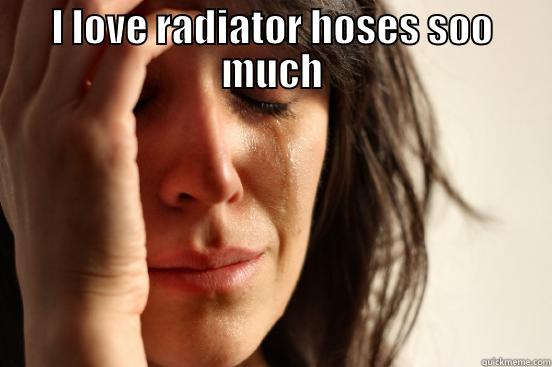 I LOVE RADIATOR HOSES SOO MUCH  First World Problems
