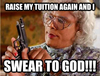 Raise My tuition again and i swear to god!!!  