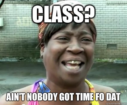 Class? Ain't nobody got time fo dat  Aint Nobody got time for dat