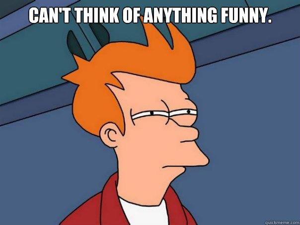 CAN'T THINK OF ANYTHING FUNNY.   Futurama Fry