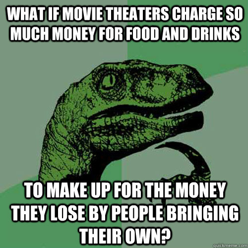 What if movie theaters charge so much money for food and drinks to make up for the money they lose by people bringing their own? - What if movie theaters charge so much money for food and drinks to make up for the money they lose by people bringing their own?  Philosoraptor