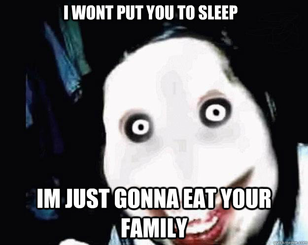 i wont put you to sleep im just gonna eat your family  Jeff the Killer