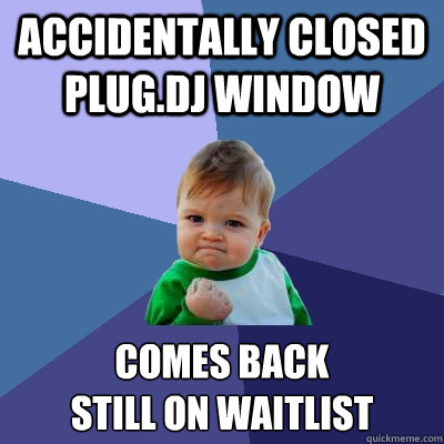 Accidentally closed Plug.Dj window Comes back
still on waitlist  Success Kid