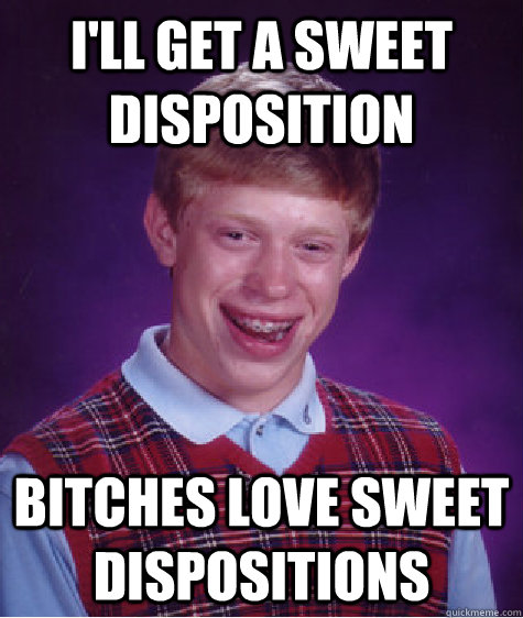 I'll get a sweet disposition bitches love sweet dispositions  Bad Luck Brian